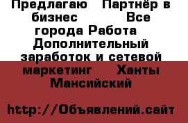 Предлагаю : Партнёр в бизнес        - Все города Работа » Дополнительный заработок и сетевой маркетинг   . Ханты-Мансийский